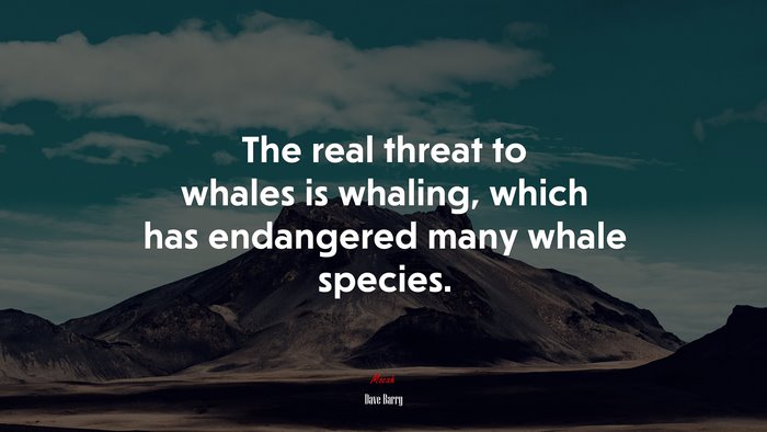 The real threat to whales is whaling, which has endangered many whale species. | Dave Barry quote