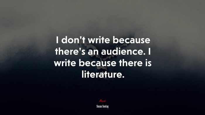 I don’t write because there’s an audience. I write because there is literature. | Susan Sontag quote