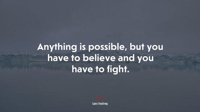 Anything is possible, but you have to believe and you have to fight. | Lance Armstrong quote