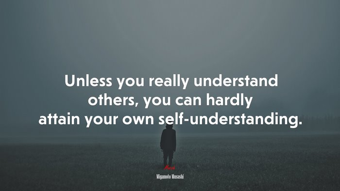 Unless you really understand others, you can hardly attain your own self-understanding. | Miyamoto Musashi quote