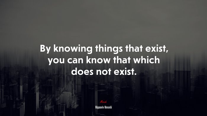 By knowing things that exist, you can know that which does not exist. | Miyamoto Musashi quote