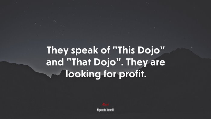 They speak of “This Dojo” and “That Dojo”. They are looking for profit. | Miyamoto Musashi quote