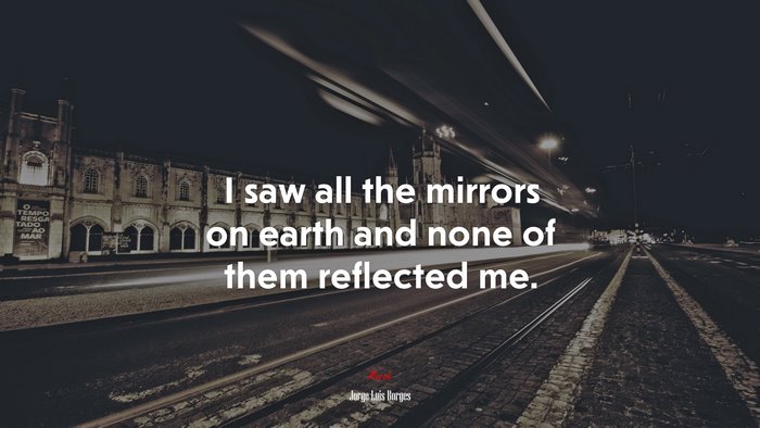 I saw all the mirrors on earth and none of them reflected me. | Jorge Luis Borges quote