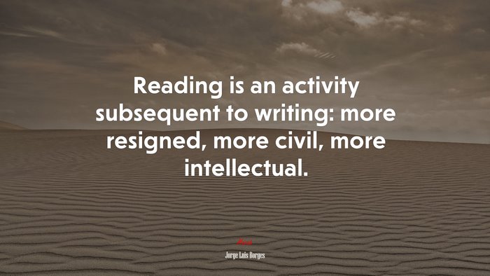 Reading is an activity subsequent to writing: more resigned, more civil, more intellectual. | Jorge Luis Borges quote