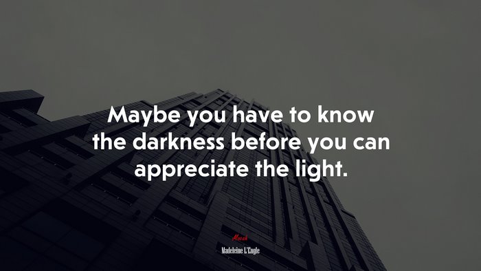 Maybe you have to know the darkness before you can appreciate the light. | Madeleine LEngle quote