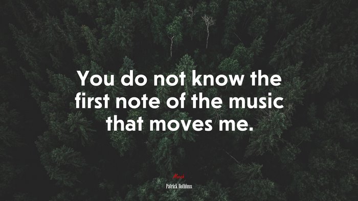 You do not know the first note of the music that moves me. | Patrick Rothfuss quote