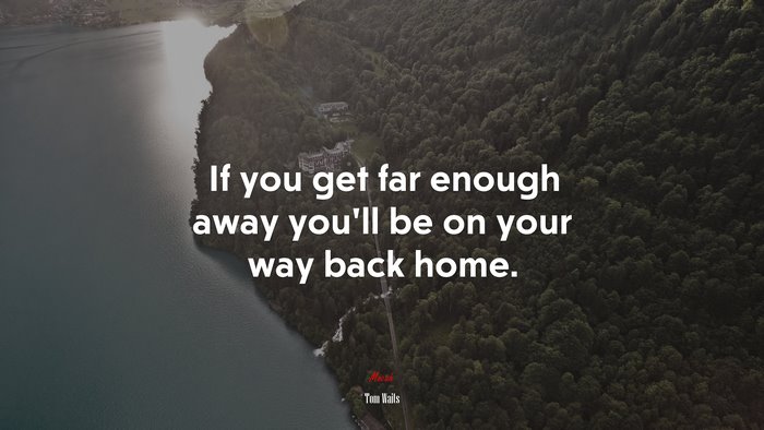 If you get far enough away you’ll be on your way back home. | Tom Waits quote