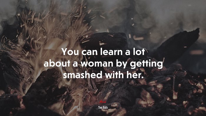 You can learn a lot about a woman by getting smashed with her. | Tom Waits quote