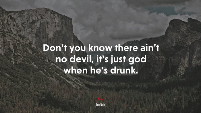 Don’t you know there ain’t no devil, it’s just god when he’s drunk. | Tom Waits quote