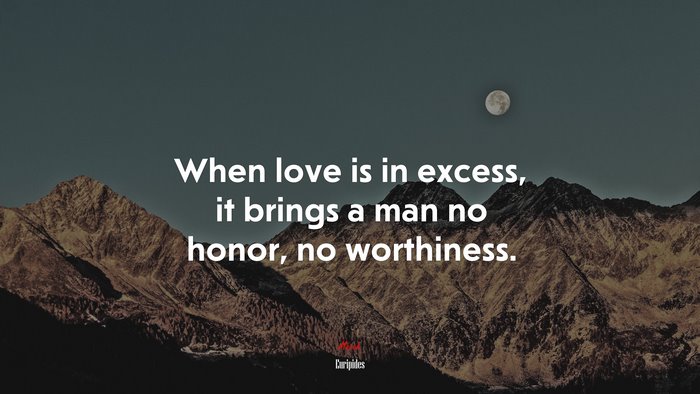 When love is in excess, it brings a man no honor, no worthiness. | Euripides quote
