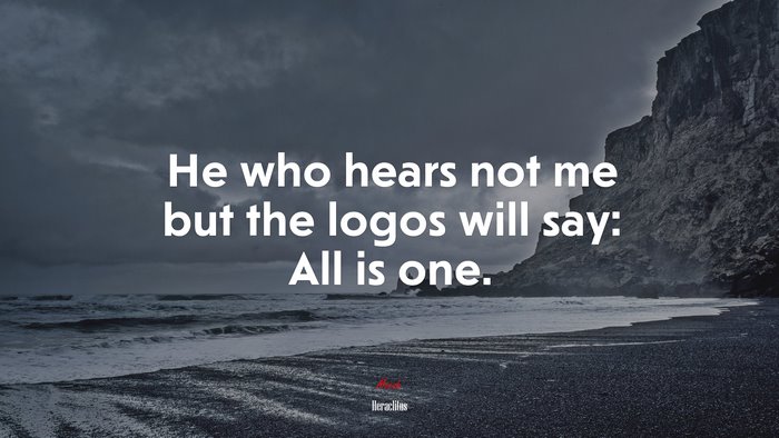 He who hears not me but the logos will say: All is one. | Heraclitus quote