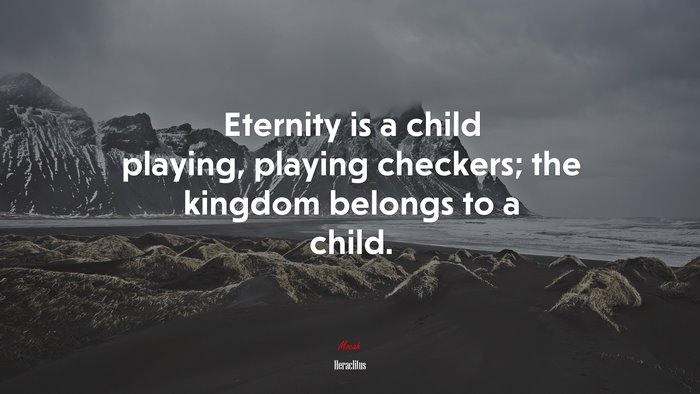 Eternity is a child playing, playing checkers; the kingdom belongs to a child. | Heraclitus quote
