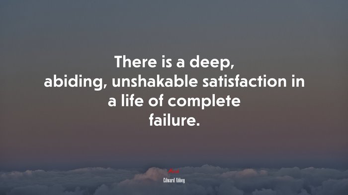 There is a deep, abiding, unshakable satisfaction in a life of complete failure. | Edward Abbey quote