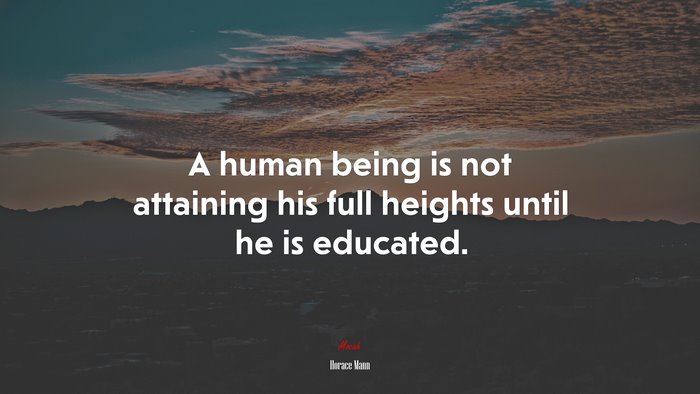 A human being is not attaining his full heights until he is educated. | Horace Mann quote