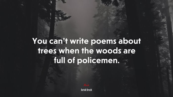 You can’t write poems about trees when the woods are full of policemen. | Bertolt Brecht quote