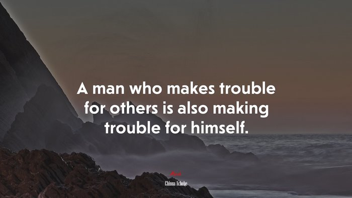 A man who makes trouble for others is also making trouble for himself. | Chinua Achebe quote