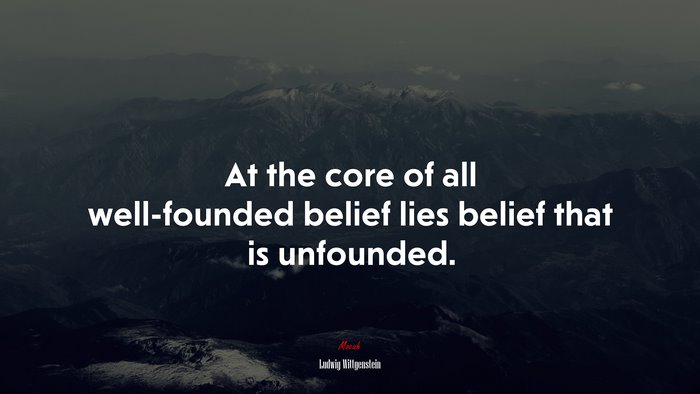 At the core of all well-founded belief lies belief that is unfounded. | Ludwig Wittgenstein quote