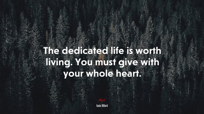 The dedicated life is worth living. You must give with your whole heart. | Annie Dillard quote