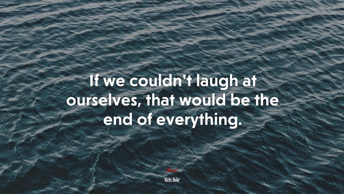 If we couldn’t laugh at ourselves, that would be the end of everything. | Niels Bohr quote