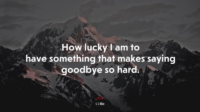 How lucky I am to have something that makes saying goodbye so hard. | A. A. Milne quote