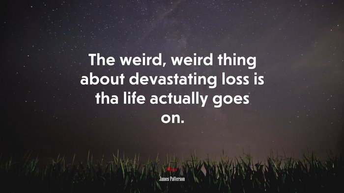 The weird, weird thing about devastating loss is tha life actually goes on. | James Patterson quote