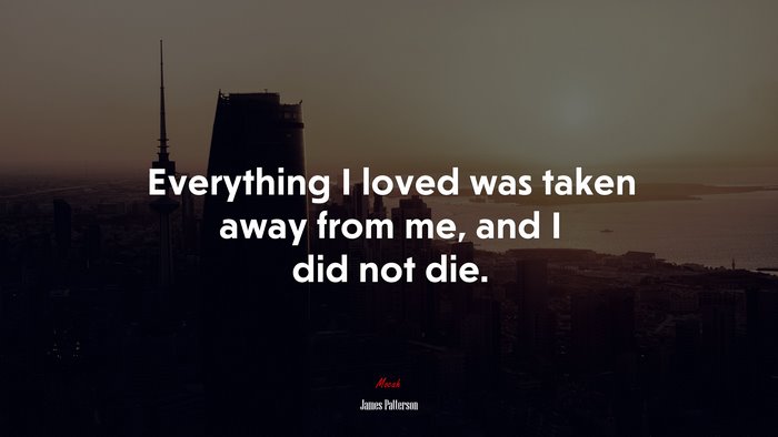 Everything I loved was taken away from me, and I did not die. | James Patterson quote
