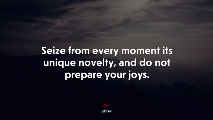 Seize from every moment its unique novelty, and do not prepare your joys. | André Gide quote