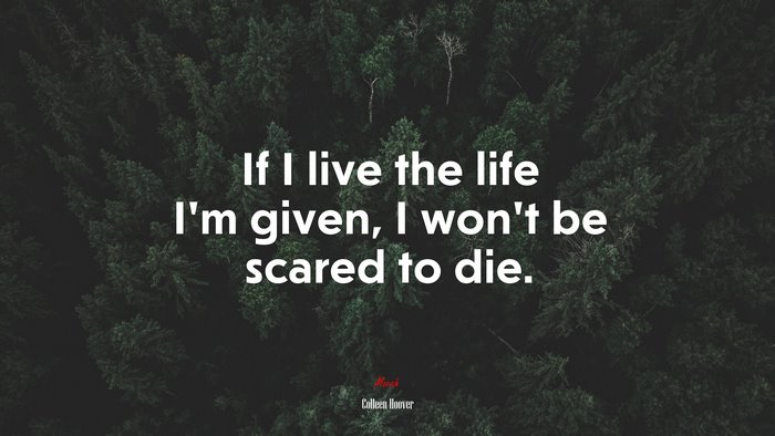 If I live the life I’m given, I won’t be scared to die. | Colleen Hoover quote