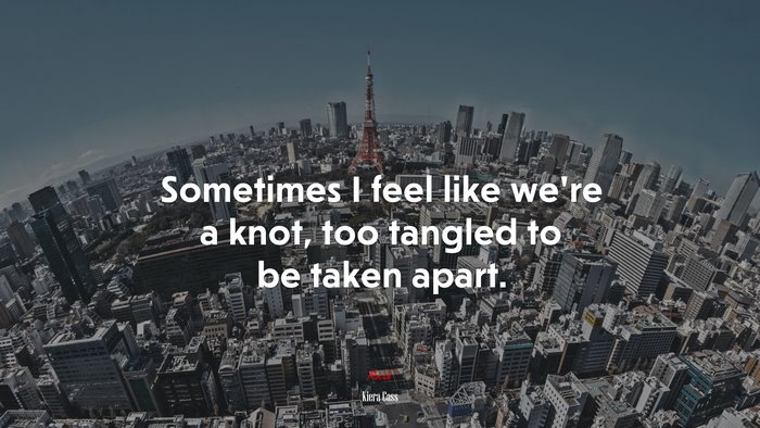 Sometimes I feel like we’re a knot, too tangled to be taken apart. | Kiera Cass quote