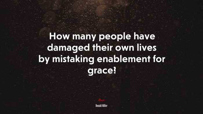 How many people have damaged their own lives by mistaking enablement for grace? | Donald Miller quote