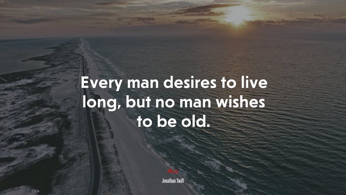 Every man desires to live long, but no man wishes to be old. | Jonathan Swift quote