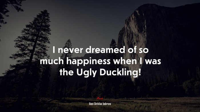 I never dreamed of so much happiness when I was the Ugly Duckling! | Hans Christian Andersen quote