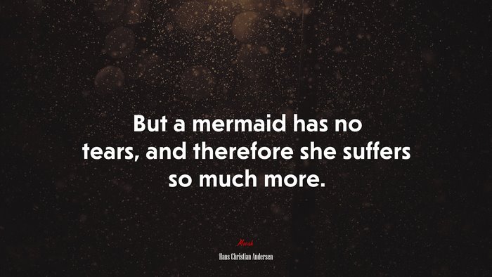 But a mermaid has no tears, and therefore she suffers so much more. | Hans Christian Andersen quote