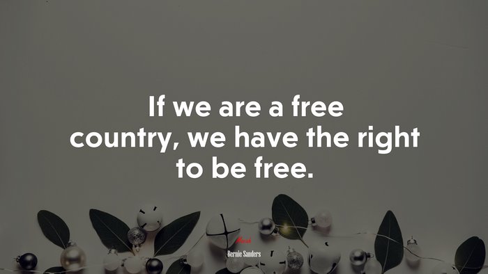 If we are a free country, we have the right to be free. | Bernie Sanders quote