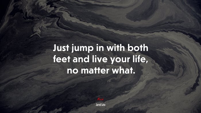 Just jump in with both feet and live your life, no matter what. | Jared Leto quote