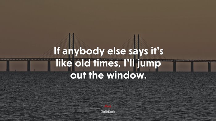If anybody else says it’s like old times, I’ll jump out the window. | Charlie Chaplin quote