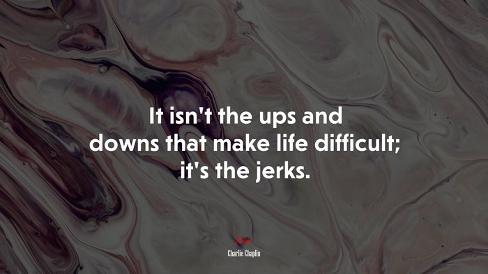 It isn’t the ups and downs that make life difficult; it’s the jerks. | Charlie Chaplin quote
