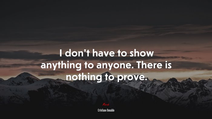 I don’t have to show anything to anyone. There is nothing to prove. | Cristiano Ronaldo quote