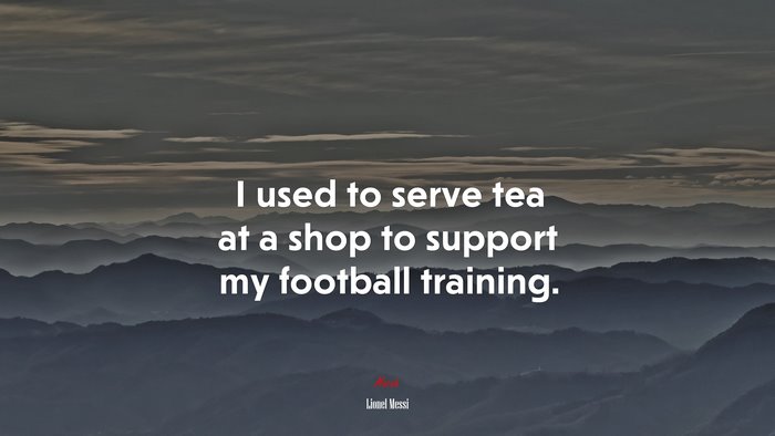 I used to serve tea at a shop to support my football training. | Lionel Messi quote