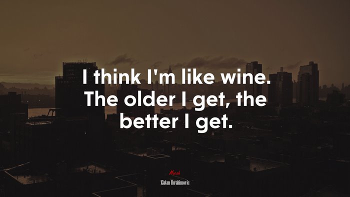I think I’m like wine. The older I get, the better I get. | Zlatan Ibrahimovic quote