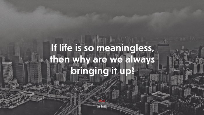 If life is so meaningless, then why are we always bringing it up? | Lily Tomlin quote