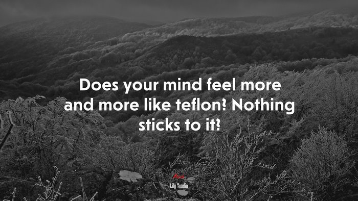 Does your mind feel more and more like teflon? Nothing sticks to it? | Lily Tomlin quote
