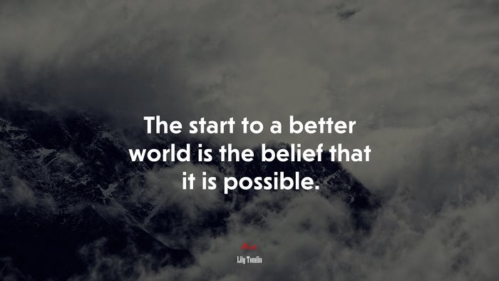 The start to a better world is the belief that it is possible. | Lily Tomlin quote