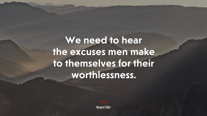 We need to hear the excuses men make to themselves for their worthlessness. | Margaret Fuller quote