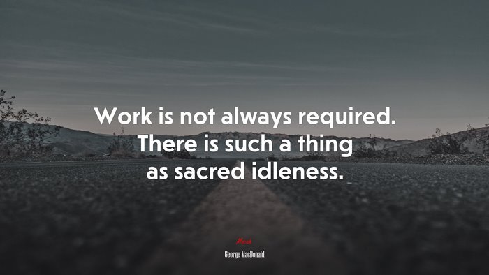 Work is not always required. There is such a thing as sacred idleness. | George MacDonald quote