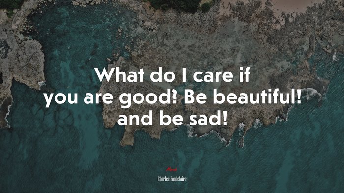What do I care if you are good? Be beautiful! and be sad! | Charles Baudelaire quote