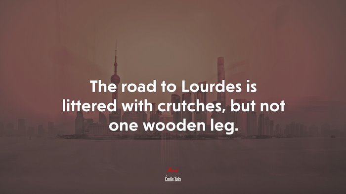 The road to Lourdes is littered with crutches, but not one wooden leg. | Émile Zola quote