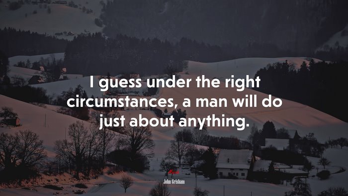 I guess under the right circumstances, a man will do just about anything. | John Grisham quote
