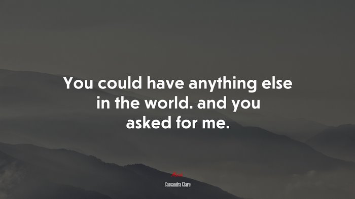 You could have anything else in the world. and you asked for me. | Cassandra Clare quote