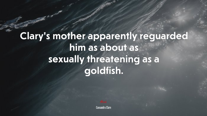 Clary’s mother apparently reguarded him as about as sexually threatening as a goldfish. | Cassandra Clare quote